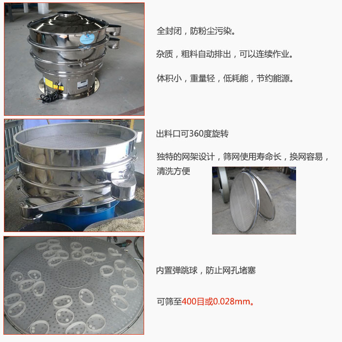 800型全不銹鋼振動(dòng)篩特點(diǎn)：全封閉，放粉塵污染。雜質(zhì)，粗料自動(dòng)排出可以連續(xù)作業(yè)。出料口可360度旋轉(zhuǎn)，獨(dú)特的網(wǎng)架設(shè)計(jì)篩網(wǎng)使用壽命長(zhǎng)換網(wǎng)容易清洗方便。內(nèi)置彈跳球，防止網(wǎng)孔堵塞?？珊Y至400目或0。028mm。雜質(zhì)粗料自動(dòng)排出，可以連續(xù)作業(yè)，體積小，重量輕，低耗能，節(jié)約能源。